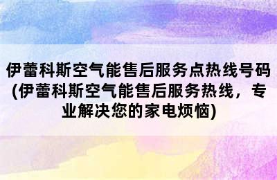 伊蕾科斯空气能售后服务点热线号码(伊蕾科斯空气能售后服务热线，专业解决您的家电烦恼)