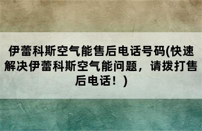 伊蕾科斯空气能售后电话号码(快速解决伊蕾科斯空气能问题，请拨打售后电话！)