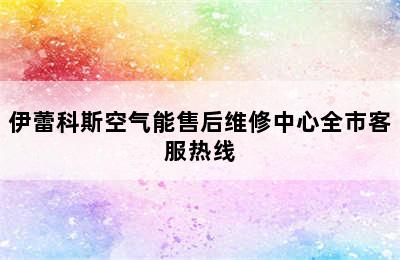 伊蕾科斯空气能售后维修中心全市客服热线