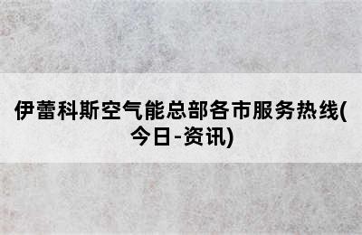 伊蕾科斯空气能总部各市服务热线(今日-资讯)