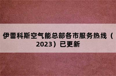 伊蕾科斯空气能总部各市服务热线（2023）已更新