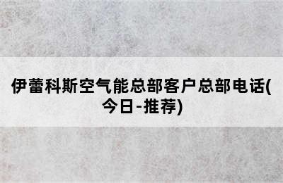 伊蕾科斯空气能总部客户总部电话(今日-推荐)