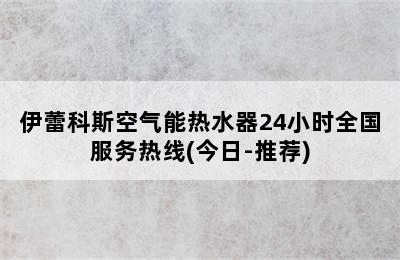 伊蕾科斯空气能热水器24小时全国服务热线(今日-推荐)