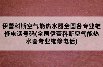 伊蕾科斯空气能热水器全国各专业维修电话号码(全国伊蕾科斯空气能热水器专业维修电话)