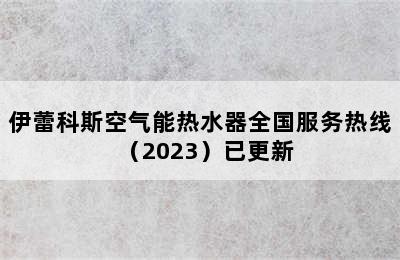 伊蕾科斯空气能热水器全国服务热线（2023）已更新