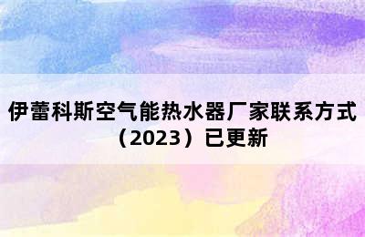 伊蕾科斯空气能热水器厂家联系方式（2023）已更新