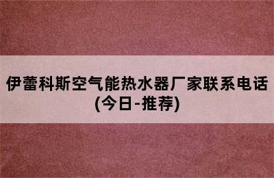 伊蕾科斯空气能热水器厂家联系电话(今日-推荐)