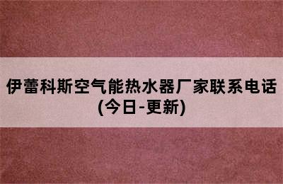 伊蕾科斯空气能热水器厂家联系电话(今日-更新)