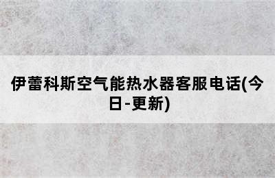 伊蕾科斯空气能热水器客服电话(今日-更新)