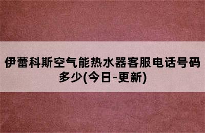 伊蕾科斯空气能热水器客服电话号码多少(今日-更新)