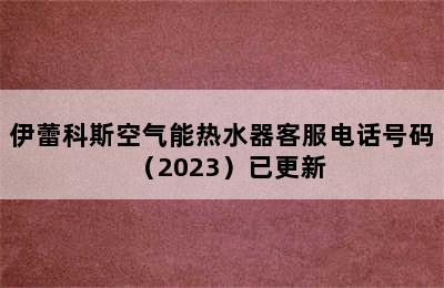 伊蕾科斯空气能热水器客服电话号码（2023）已更新