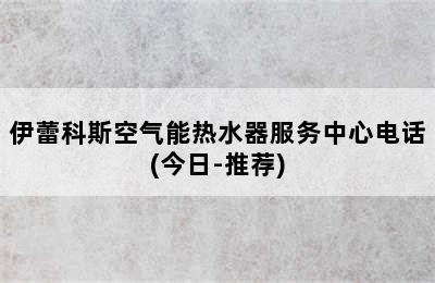 伊蕾科斯空气能热水器服务中心电话(今日-推荐)