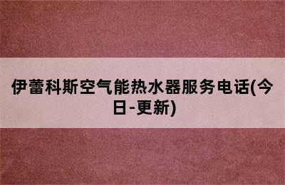 伊蕾科斯空气能热水器服务电话(今日-更新)