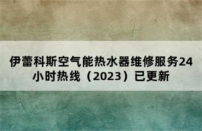 伊蕾科斯空气能热水器维修服务24小时热线（2023）已更新