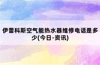 伊蕾科斯空气能热水器维修电话是多少(今日-资讯)