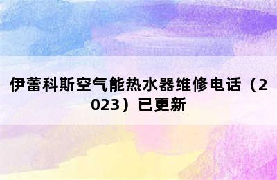 伊蕾科斯空气能热水器维修电话（2023）已更新