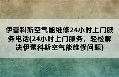 伊蕾科斯空气能维修24小时上门服务电话(24小时上门服务，轻松解决伊蕾科斯空气能维修问题)