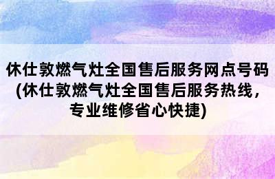 休仕敦燃气灶全国售后服务网点号码(休仕敦燃气灶全国售后服务热线，专业维修省心快捷)