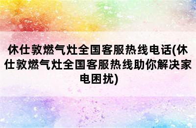 休仕敦燃气灶全国客服热线电话(休仕敦燃气灶全国客服热线助你解决家电困扰)