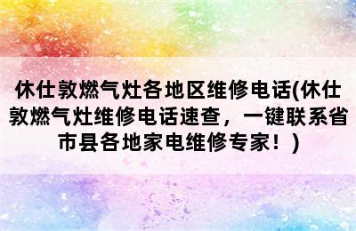 休仕敦燃气灶各地区维修电话(休仕敦燃气灶维修电话速查，一键联系省市县各地家电维修专家！)