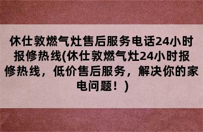 休仕敦燃气灶售后服务电话24小时报修热线(休仕敦燃气灶24小时报修热线，低价售后服务，解决你的家电问题！)