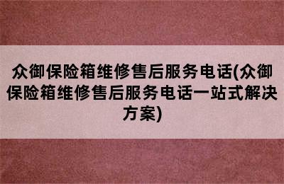 众御保险箱维修售后服务电话(众御保险箱维修售后服务电话一站式解决方案)