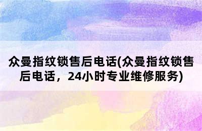 众曼指纹锁售后电话(众曼指纹锁售后电话，24小时专业维修服务)