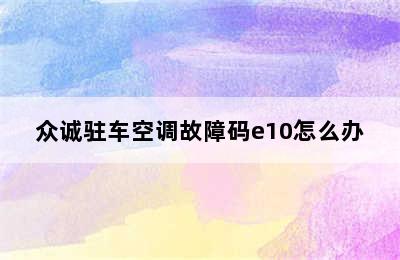 众诚驻车空调故障码e10怎么办