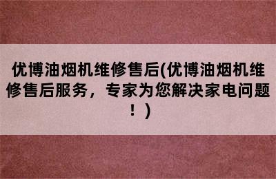 优博油烟机维修售后(优博油烟机维修售后服务，专家为您解决家电问题！)