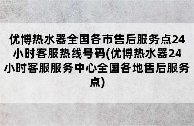 优博热水器全国各市售后服务点24小时客服热线号码(优博热水器24小时客服服务中心全国各地售后服务点)