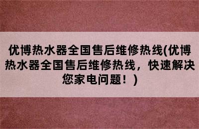 优博热水器全国售后维修热线(优博热水器全国售后维修热线，快速解决您家电问题！)