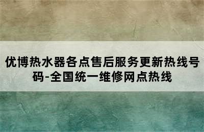 优博热水器各点售后服务更新热线号码-全国统一维修网点热线