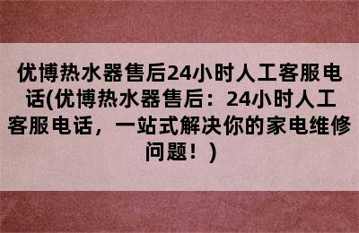 优博热水器售后24小时人工客服电话(优博热水器售后：24小时人工客服电话，一站式解决你的家电维修问题！)