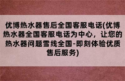 优博热水器售后全国客服电话(优博热水器全国客服电话为中心，让您的热水器问题雪线全国-即刻体验优质售后服务)