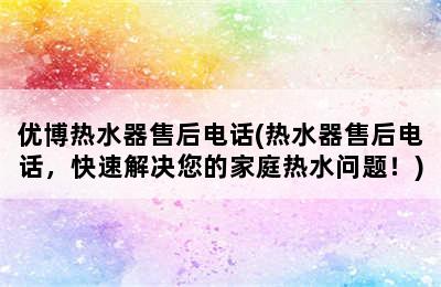 优博热水器售后电话(热水器售后电话，快速解决您的家庭热水问题！)