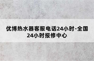 优博热水器客服电话24小时-全国24小时报修中心