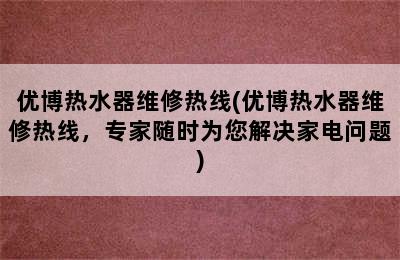 优博热水器维修热线(优博热水器维修热线，专家随时为您解决家电问题)