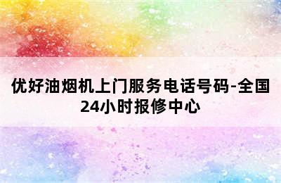 优好油烟机上门服务电话号码-全国24小时报修中心