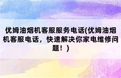 优姆油烟机客服服务电话(优姆油烟机客服电话，快速解决你家电维修问题！)