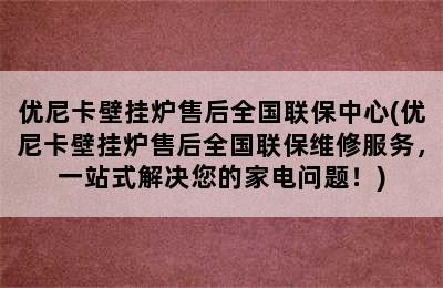 优尼卡壁挂炉售后全国联保中心(优尼卡壁挂炉售后全国联保维修服务，一站式解决您的家电问题！)