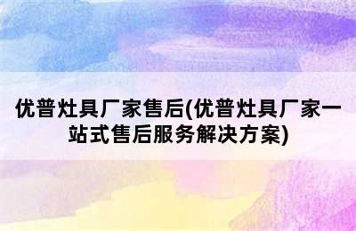 优普灶具厂家售后(优普灶具厂家一站式售后服务解决方案)