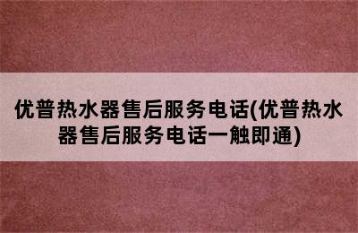 优普热水器售后服务电话(优普热水器售后服务电话一触即通)