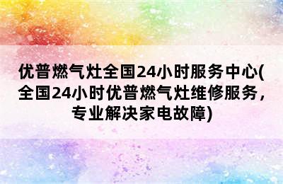 优普燃气灶全国24小时服务中心(全国24小时优普燃气灶维修服务，专业解决家电故障)