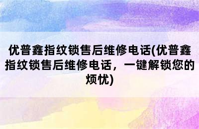 优普鑫指纹锁售后维修电话(优普鑫指纹锁售后维修电话，一键解锁您的烦忧)