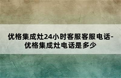 优格集成灶24小时客服客服电话-优格集成灶电话是多少