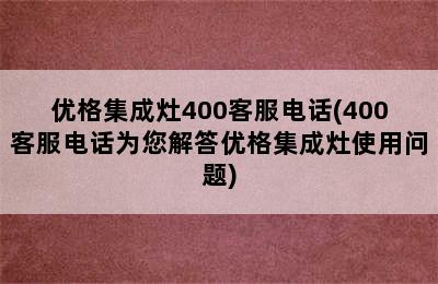 优格集成灶400客服电话(400客服电话为您解答优格集成灶使用问题)