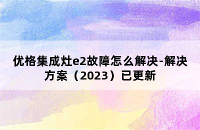 优格集成灶e2故障怎么解决-解决方案（2023）已更新