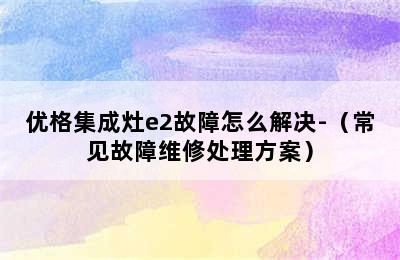 优格集成灶e2故障怎么解决-（常见故障维修处理方案）