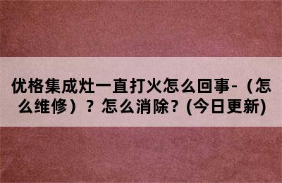 优格集成灶一直打火怎么回事-（怎么维修）？怎么消除？(今日更新)