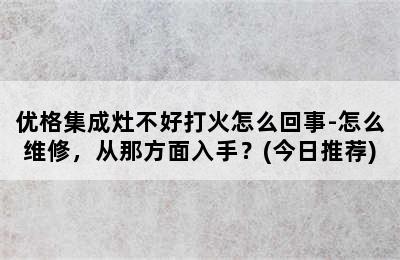 优格集成灶不好打火怎么回事-怎么维修，从那方面入手？(今日推荐)